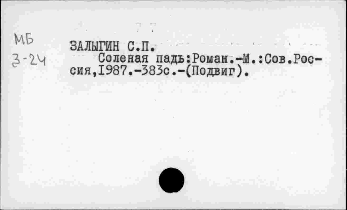 ﻿МБ
ЗАЛЫГИН С.П.
Соленая падь:Роман.-М.:Сов.Россия, 1987.~383с.-(Подвиг).